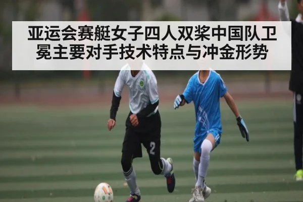 亚运会赛艇女子四人双桨中国队卫冕主要对手技术特点与冲金形势